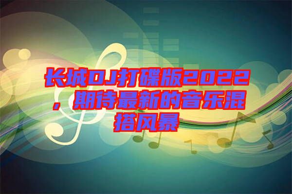 長(zhǎng)城DJ打碟版2022，期待最新的音樂混搭風(fēng)暴