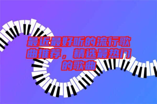 最近最好聽的流行歌曲推薦，精選最熱門的歌曲