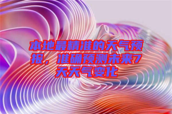 本地最精準的天氣預報，準確預測未來7天天氣變化