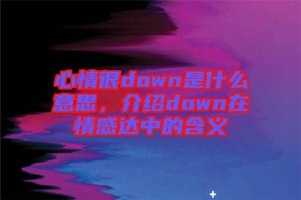 心情很down是什么意思，介紹down在情感達(dá)中的含義