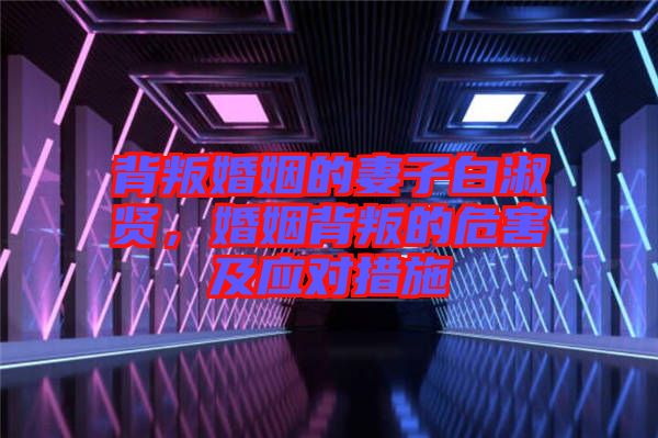 背叛婚姻的妻子白淑賢，婚姻背叛的危害及應(yīng)對(duì)措施