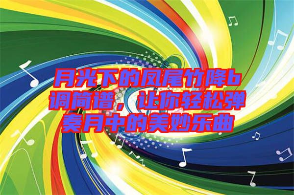月光下的鳳尾竹降b調(diào)簡(jiǎn)譜，讓你輕松彈奏月中的美妙樂曲