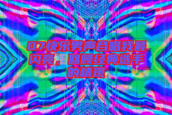 07快樂(lè)男聲合唱我最閃亮，回顧經(jīng)典選手的精現(xiàn)