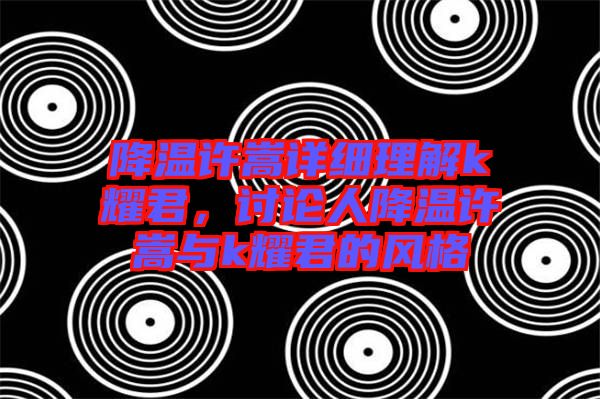 降溫許嵩詳細(xì)理解k耀君，討論人降溫許嵩與k耀君的風(fēng)格