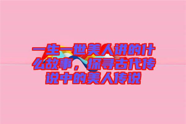 一生一世美人講的什么故事，探尋古代傳說(shuō)中的美人傳說(shuō)