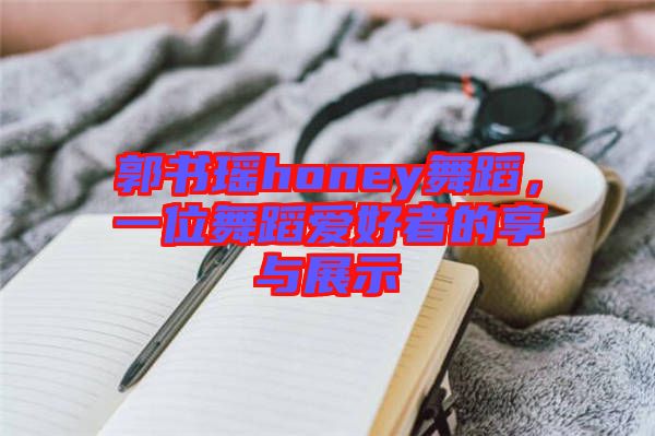 郭書(shū)瑤honey舞蹈，一位舞蹈愛(ài)好者的享與展示