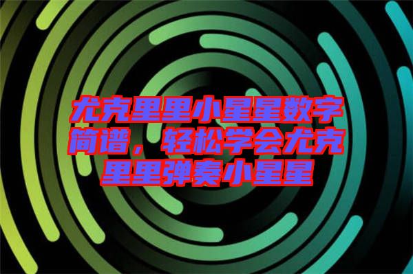 尤克里里小星星數(shù)字簡譜，輕松學(xué)會尤克里里彈奏小星星