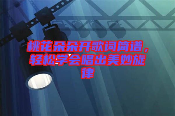 桃花朵朵開歌詞簡譜，輕松學(xué)會唱出美妙旋律