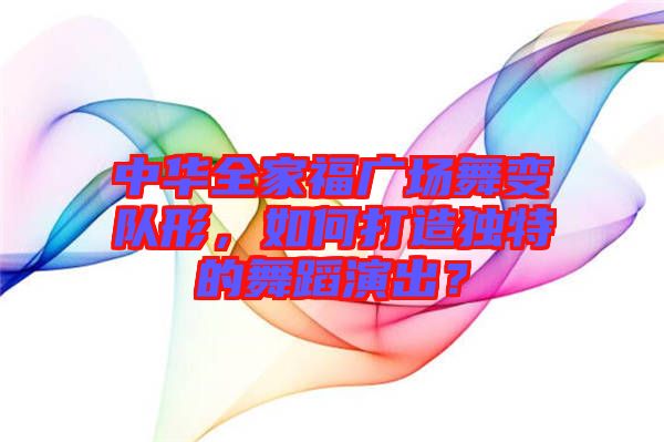 中華全家福廣場舞變隊形，如何打造獨特的舞蹈演出？