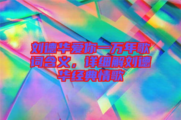 劉德華愛你一萬年歌詞含義，詳細(xì)解劉德華經(jīng)典情歌