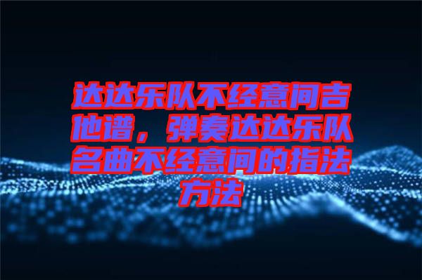 達達樂隊不經(jīng)意間吉他譜，彈奏達達樂隊名曲不經(jīng)意間的指法方法