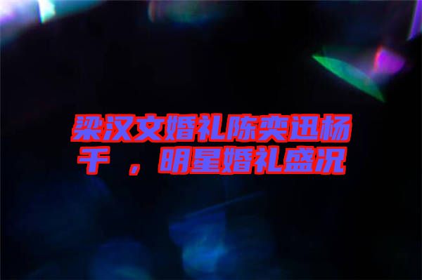 梁漢文婚禮陳奕迅楊千嬅，明星婚禮盛況
