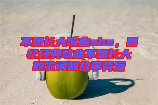不想長(zhǎng)大歌曲she，回憶經(jīng)典歌曲不想長(zhǎng)大的歌詞和故事背后