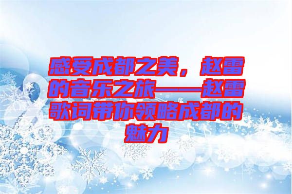 感受成都之美，趙雷的音樂之旅——趙雷歌詞帶你領(lǐng)略成都的魅力