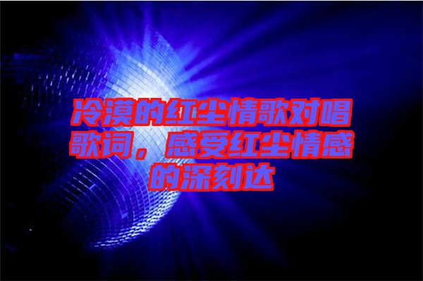 冷漠的紅塵情歌對(duì)唱歌詞，感受紅塵情感的深刻達(dá)
