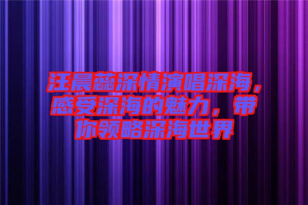 汪晨蕊深情演唱深海，感受深海的魅力，帶你領(lǐng)略深海世界