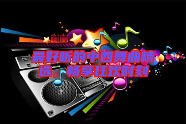 最好聽(tīng)的中四舞曲精選，暢享狂歡時(shí)刻