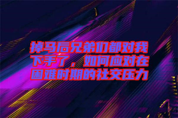 掉馬后兄弟們都對我下手了，如何應對在困難時期的社交壓力