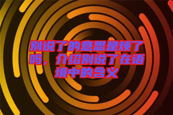 別說(shuō)了的意思是煩了嗎，介紹別說(shuō)了在語(yǔ)境中的含義