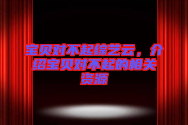 寶貝對(duì)不起綜藝云，介紹寶貝對(duì)不起的相關(guān)資源