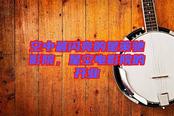空中最閃亮的星策馳影院，星空電影院的開業(yè)
