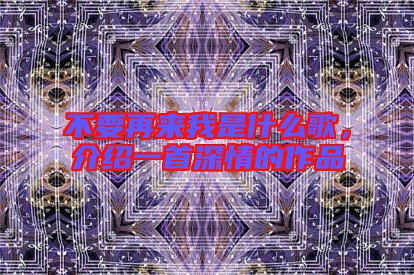 不要再來我是什么歌，介紹一首深情的作品