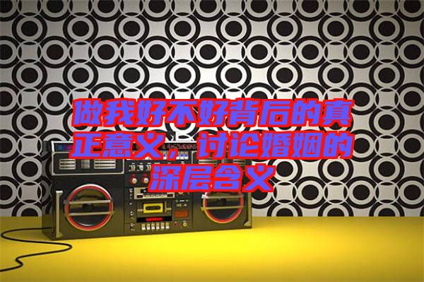 做我好不好背后的真正意義，討論婚姻的深層含義