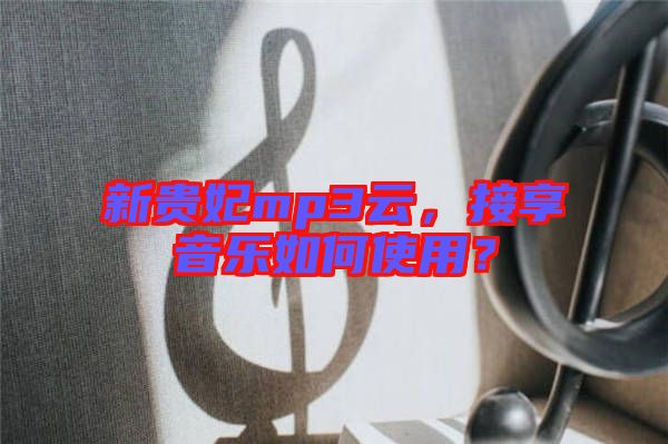新貴妃mp3云，接享音樂如何使用？