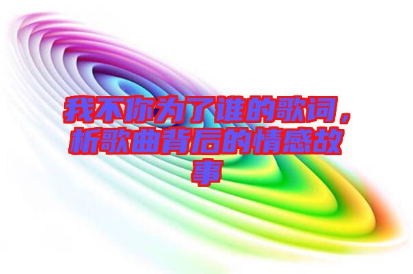 我不你為了誰的歌詞，析歌曲背后的情感故事