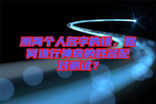 測(cè)兩個(gè)人名字的緣，如何進(jìn)行神奇的姓名配對(duì)測(cè)試？