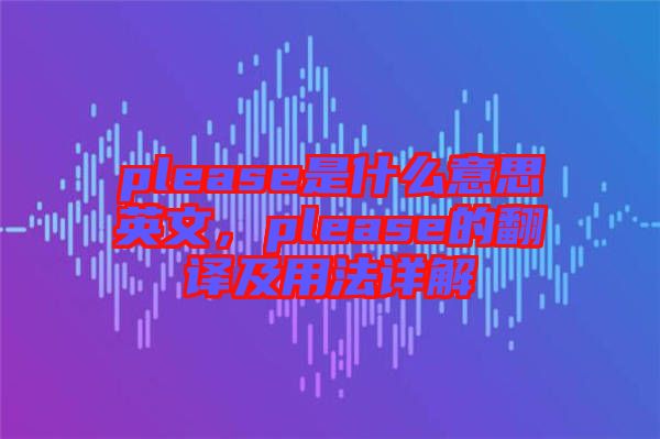 please是什么意思英文，please的翻譯及用法詳解
