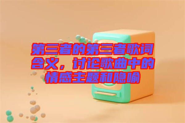 第三者的第三者歌詞含義，討論歌曲中的情感主題和隱喻