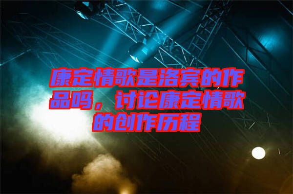 康定情歌是洛賓的作品嗎，討論康定情歌的創(chuàng)作歷程