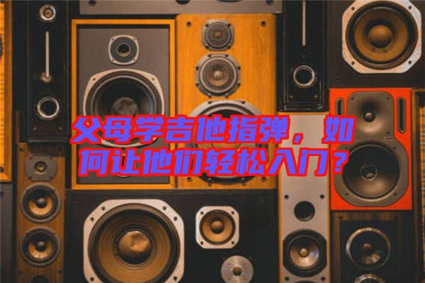 父母學(xué)吉他指彈，如何讓他們輕松入門？