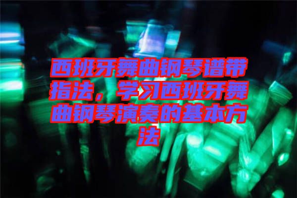 西班牙舞曲鋼琴譜帶指法，學(xué)習(xí)西班牙舞曲鋼琴演奏的基本方法