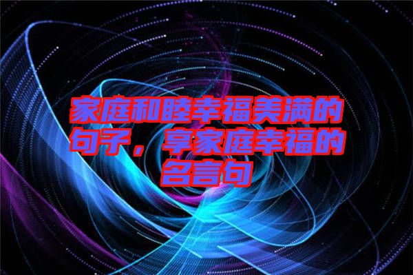 家庭和睦幸福美滿的句子，享家庭幸福的名言句