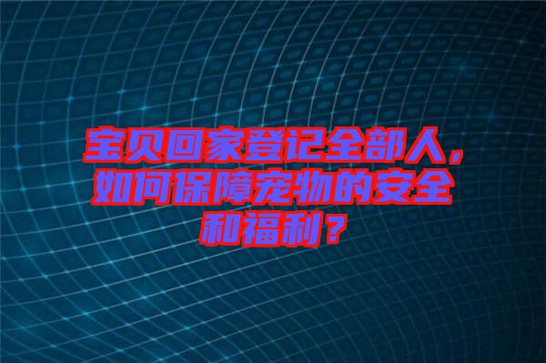 寶貝回家登記全部人，如何保障寵物的安全和福利？
