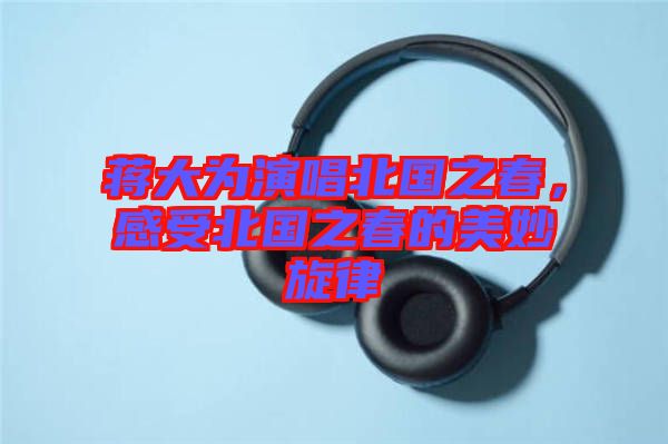 蔣大為演唱北國(guó)之春，感受北國(guó)之春的美妙旋律