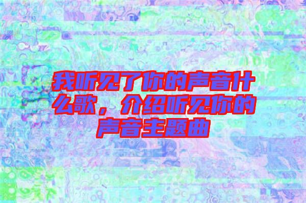 我聽(tīng)見(jiàn)了你的聲音什么歌，介紹聽(tīng)見(jiàn)你的聲音主題曲