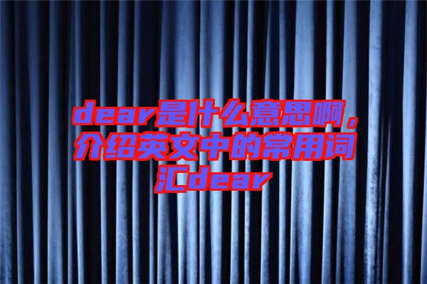 dear是什么意思啊，介紹英文中的常用詞匯dear