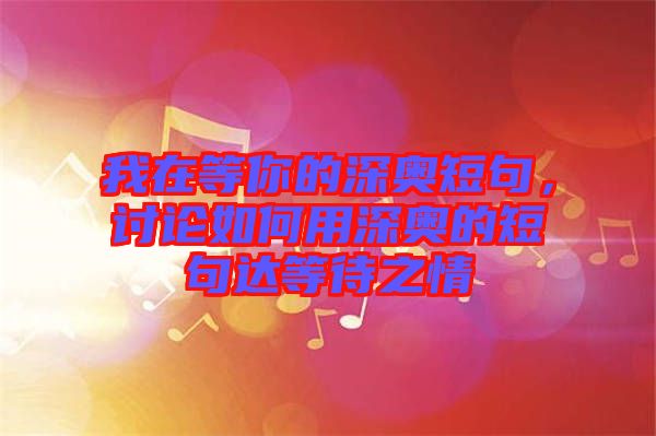 我在等你的深?yuàn)W短句，討論如何用深?yuàn)W的短句達(dá)等待之情