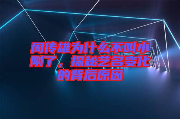 周傳雄為什么不叫小剛了，探秘藝名變化的背后原因