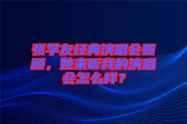 張學(xué)友經(jīng)典演唱會(huì)回顧，她來聽我的演唱會(huì)怎么樣？