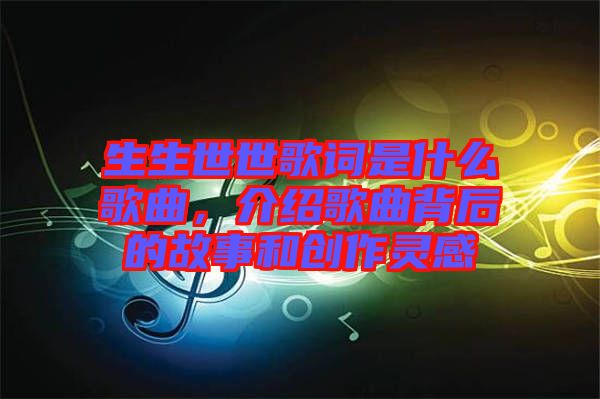 生生世世歌詞是什么歌曲，介紹歌曲背后的故事和創(chuàng)作靈感