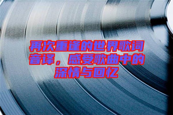 再次重逢的世界歌詞音譯，感受歌曲中的深情與回憶