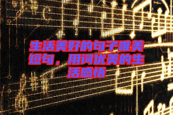 生活美好的句子唯美短句，用詞優(yōu)美的生活感悟