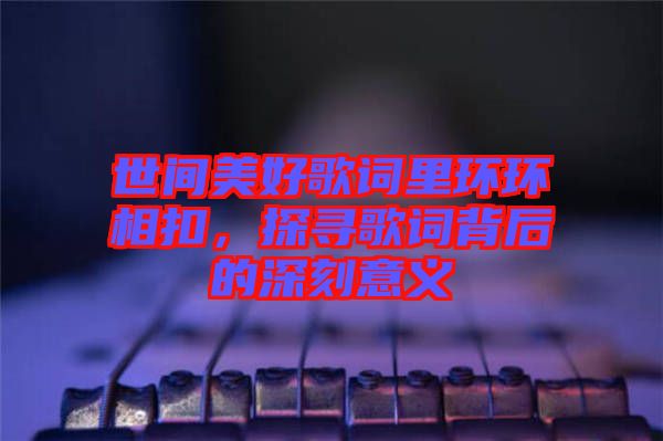 世間美好歌詞里環(huán)環(huán)相扣，探尋歌詞背后的深刻意義