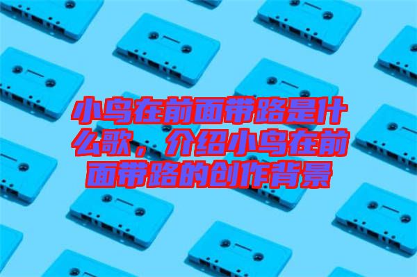小鳥在前面帶路是什么歌，介紹小鳥在前面帶路的創(chuàng)作背景