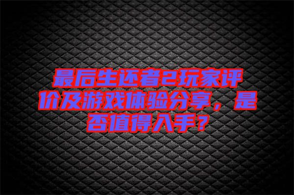 最后生還者2玩家評價及游戲體驗分享，是否值得入手？