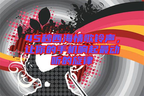 45秒西海情歌鈴聲，讓你的手機(jī)響起最動聽的旋律